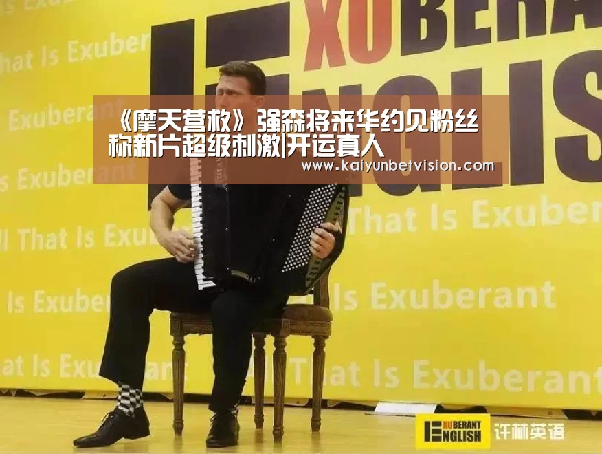 《摩天营救》强森将来华约见粉丝 称新片超级刺激|开运真人(图1) 开运直播